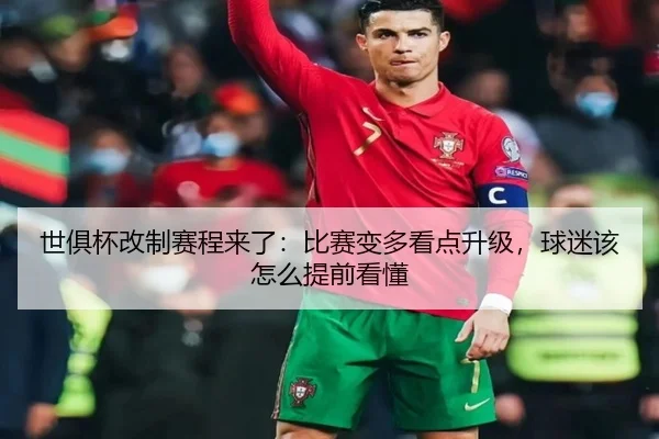 世俱杯改制赛程来了：比赛变多看点升级，球迷该怎么提前看懂 | kaiyun