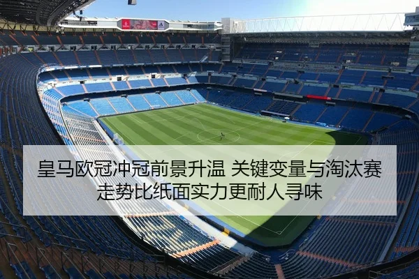 皇马欧冠冲冠前景升温 关键变量与淘汰赛走势比纸面实力更耐人寻味 | kaiyun