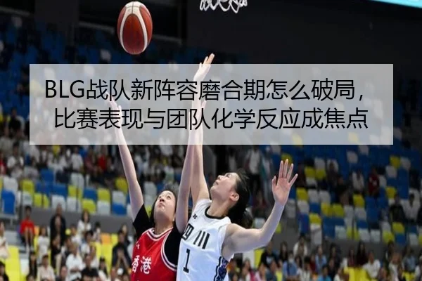 BLG战队新阵容磨合期怎么破局，比赛表现与团队化学反应成焦点 | kaiyun